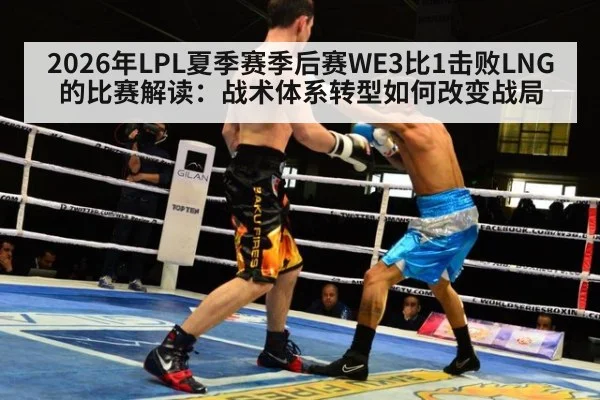 2026年LPL夏季赛季后赛WE3比1击败LNG的比赛解读:战术体系转型如何改变战局