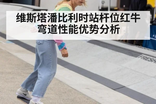 维斯塔潘比利时站杆位红牛弯道性能优势分析