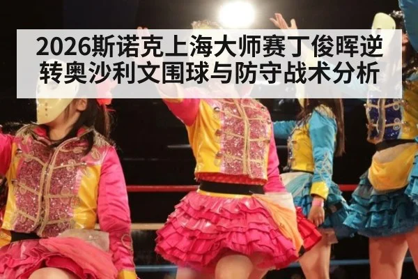 2026斯诺克上海大师赛丁俊晖逆转奥沙利文围球与防守战术分析