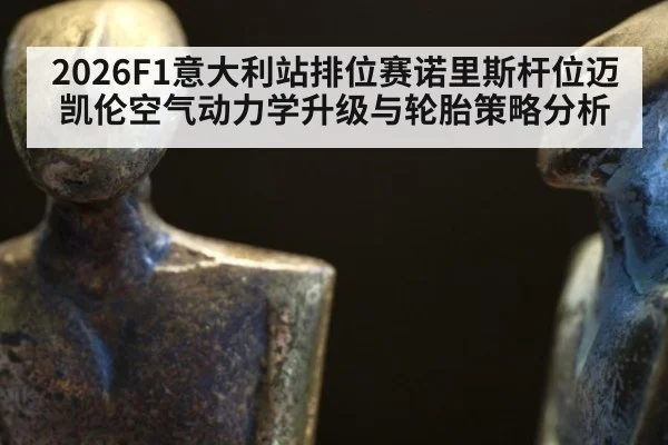 2026F1意大利站排位赛诺里斯杆位迈凯伦空气动力学升级与轮胎策略分析