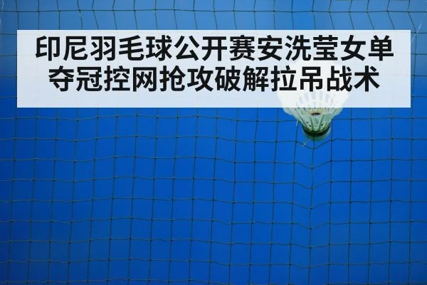 印尼羽毛球公开赛安洗莹女单夺冠控网抢攻破解拉吊战术