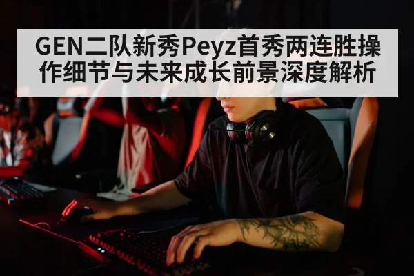GEN二队新秀Peyz首秀两连胜操作细节与未来成长前景深度解析