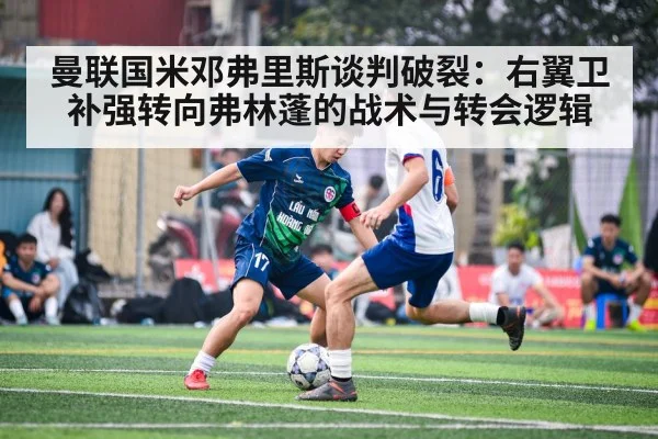 曼联国米邓弗里斯谈判破裂:右翼卫补强转向弗林蓬的战术与转会逻辑