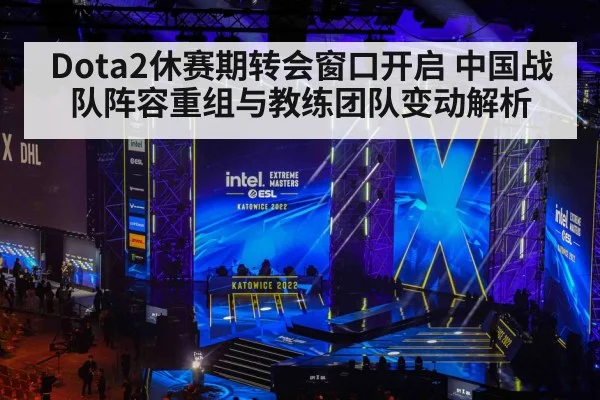 Dota2休赛期转会窗口开启 中国战队阵容重组与教练团队变动解析 - jiuyou